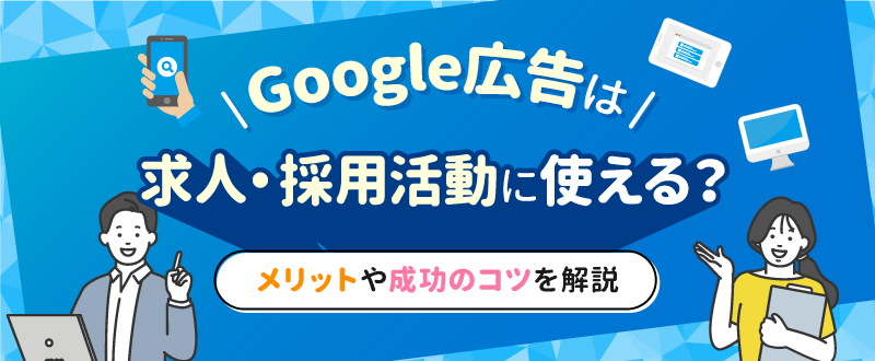 Google広告を求人・採用活動に使う方法｜メリットや成功のコツを解説