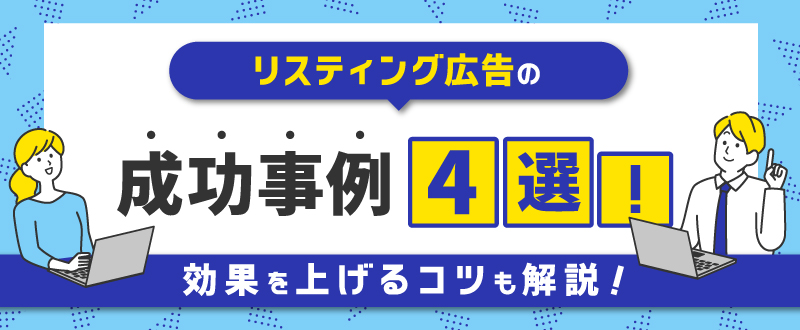 リスティング広告の成功事例4選！効果を上げるコツも解説