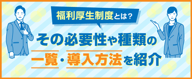 福利厚生制度とは？その必要性や種類の一覧・導入方法を紹介