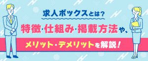 求人ボックスとは？特徴・仕組みや他のサイトと比較した強みを解説