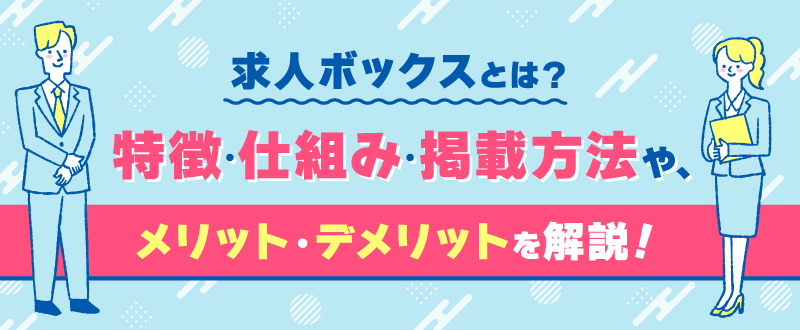 求人ボックスとは？特徴・仕組み・掲載方法や、メリット・デメリットを解説