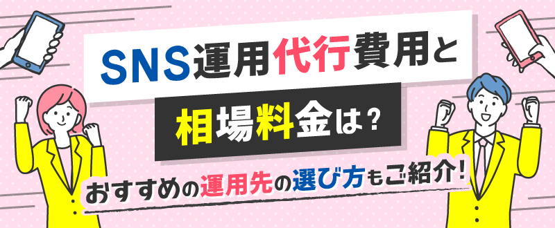 SNS運用代行費用と相場料金は？おすすめの運用先の選び方もご紹介！