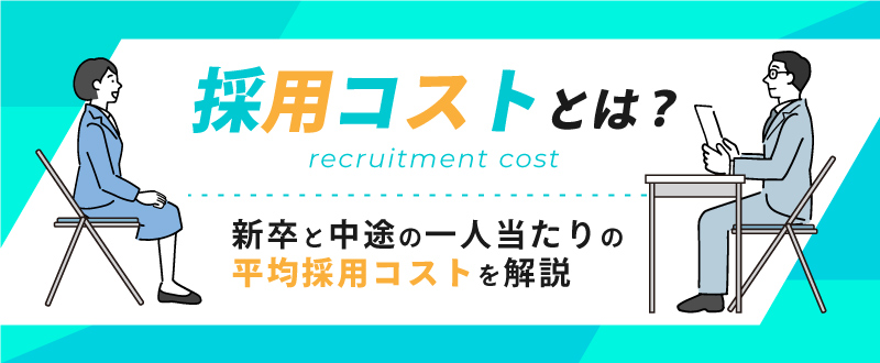 採用コストとは？新卒と中途の一人当たりの平均費用も解説