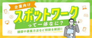 【企業向け】スポットワークとは？種類や募集方法など特徴を解説