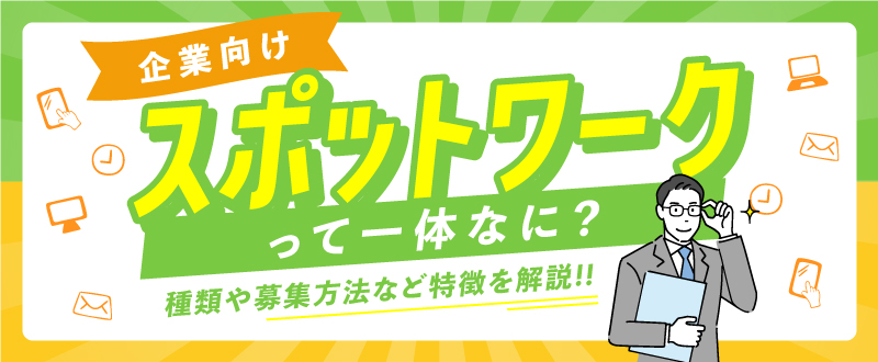 【企業向け】スポットワークとは？種類や募集方法など特徴を解説