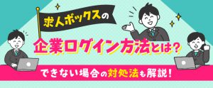 求人ボックスの企業ログイン方法とは？できない場合の対処法も解説！
