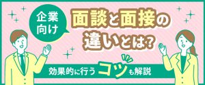 【企業向け】面談と面接の違いとは？効果的に行うコツも解説