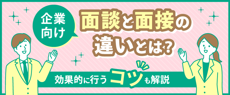 【企業向け】面談と面接の違いとは？効果的に行うコツも解説