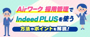 Airワーク 採用管理でIndeed PLUSを使う方法やポイントを解説