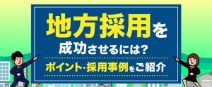 地方採用を成功させるには？ポイント・採用事例をご紹介