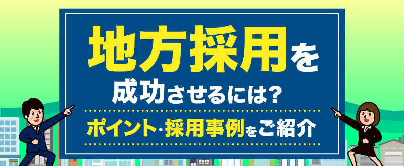 地方採用を成功させるには？ポイント・採用事例をご紹介