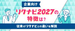 【企業向け】リクナビ2027の特徴は？従来のリクナビとの違いを解説