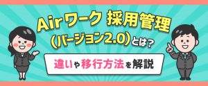 Airワーク 採用管理（バージョン2.0）とは？違いや移行方法を解説