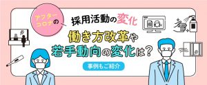 アフターコロナでの採用活動の変化。働き方改革や若手動向の変化は？事例もご紹介