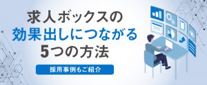 求人ボックスの効果出しにつながる5つの方法｜採用事例もご紹介
