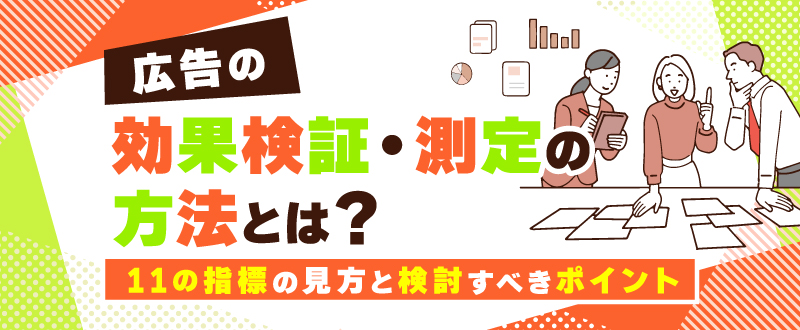 広告の効果検証・測定の方法とは？11の指標の見方と検討すべきポイント