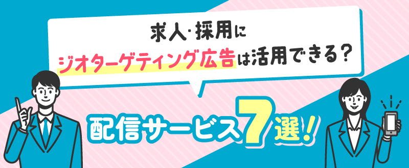求人・採用にジオターゲティング広告は活用できる？配信サービス7選