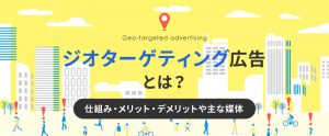 ジオターゲティング広告とは？仕組み・メリット・デメリットや主な媒体