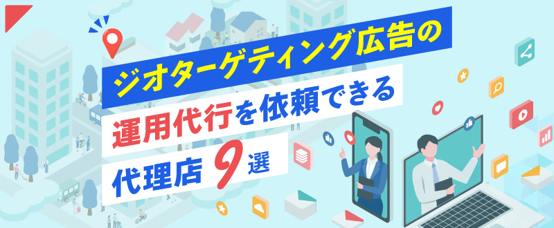 ジオターゲティング広告の運用代行を依頼できる代理店9選