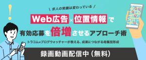 【録画動画配信】“求人の常識は変わっている” Web広告×位置情報で有効応募を倍増させるアプローチ術 ― トラコム×ブログウォッチャーが教える、成果につながる母集団形成 ―