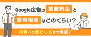 Google広告の掲載料金と費用相場はどのくらい？採用への活かし方まで解説