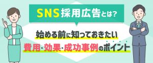 SNS採用広告とは？始める前に知っておきたい費用・効果・成功事例のポイント