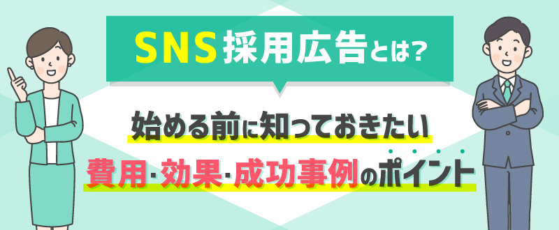 SNS採用広告とは？始める前に知っておきたい費用・効果・成功事例のポイント