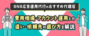 SNS広告運用代行のおすすめ代理店16選｜費用相場・アカウント運用との違い・依頼先の選び方を解説