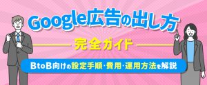 Google広告の出し方完全ガイド｜BtoB向けの設定手順・費用・運用方法を解説