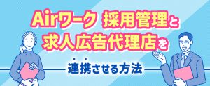 Airワーク 採用管理と求人広告代理店を連携させる方法