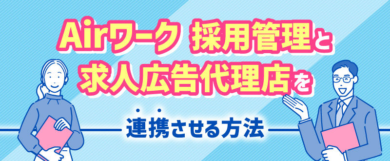Airワーク 採用管理と求人広告代理店を連携させる方法