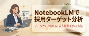 NotebookLMで採用ターゲット分析｜データから「刺さる」求人原稿を作る方法