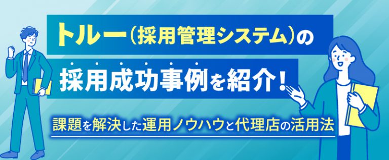 トルー（採用管理システム）の採用成功事例を紹介！課題を解決した運用ノウハウ…