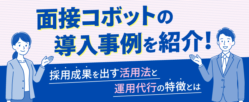 面接コボットの導入事例を紹介！採用成果を出す活用法と運用代行の特徴とは